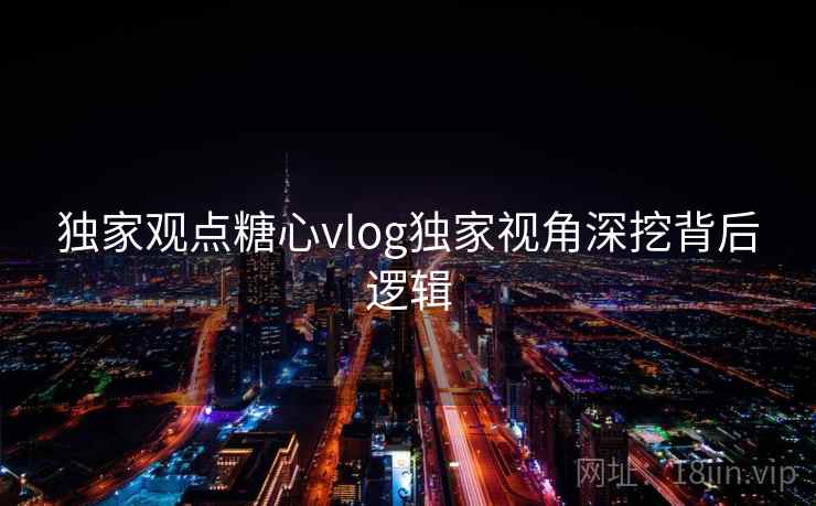 独家观点糖心vlog独家视角深挖背后逻辑  第2张