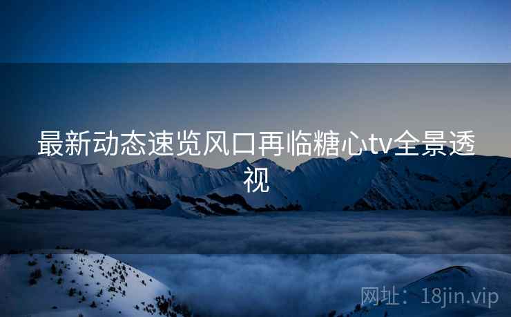 最新动态速览风口再临糖心tv全景透视  第1张