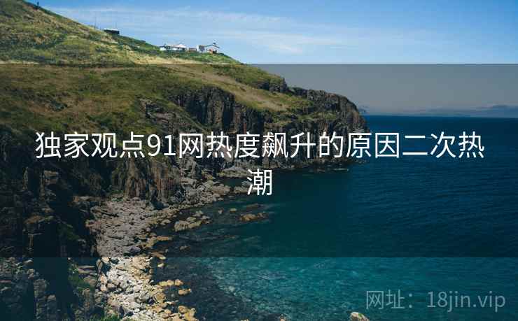 独家观点91网热度飙升的原因二次热潮