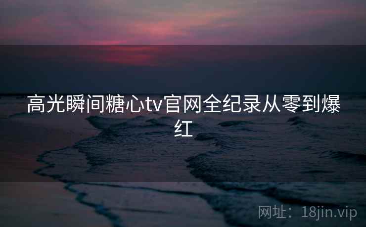 高光瞬间糖心tv官网全纪录从零到爆红