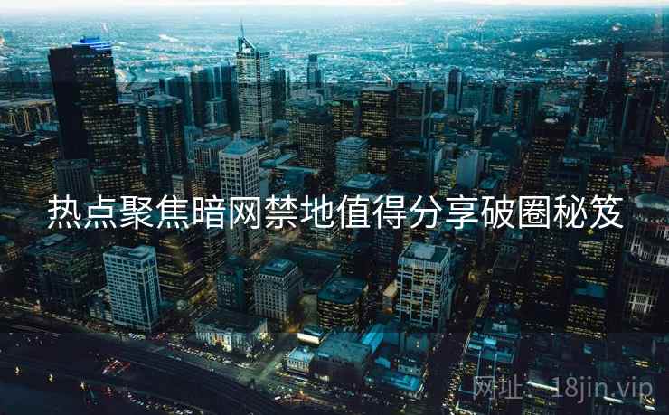 热点聚焦暗网禁地值得分享破圈秘笈