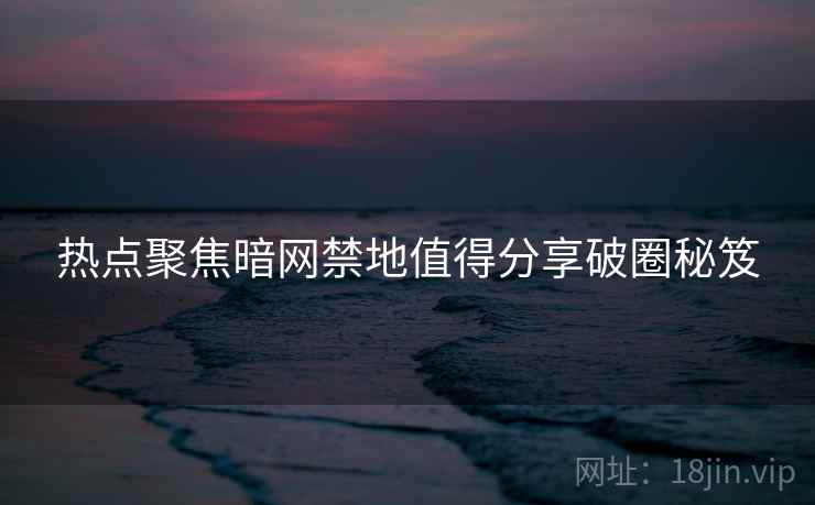 热点聚焦暗网禁地值得分享破圈秘笈