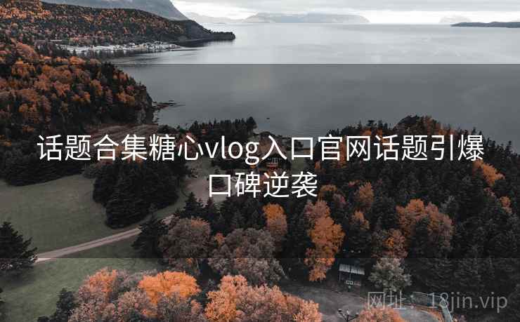 话题合集糖心vlog入口官网话题引爆口碑逆袭  第1张