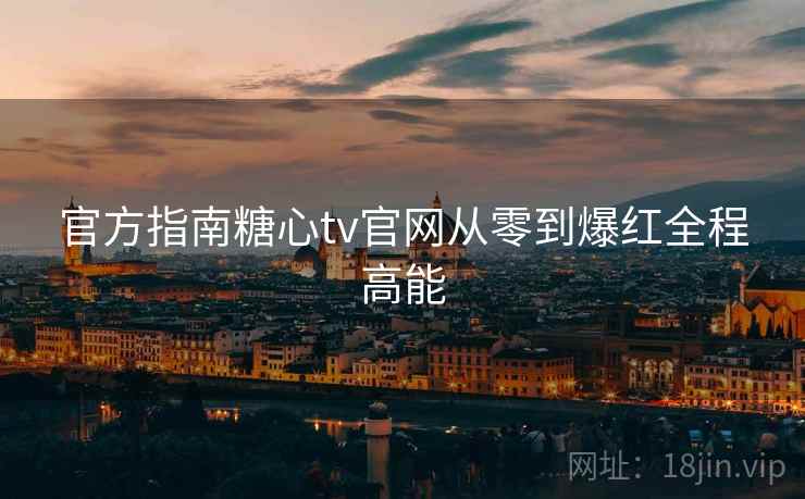 官方指南糖心tv官网从零到爆红全程高能