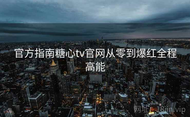 官方指南糖心tv官网从零到爆红全程高能