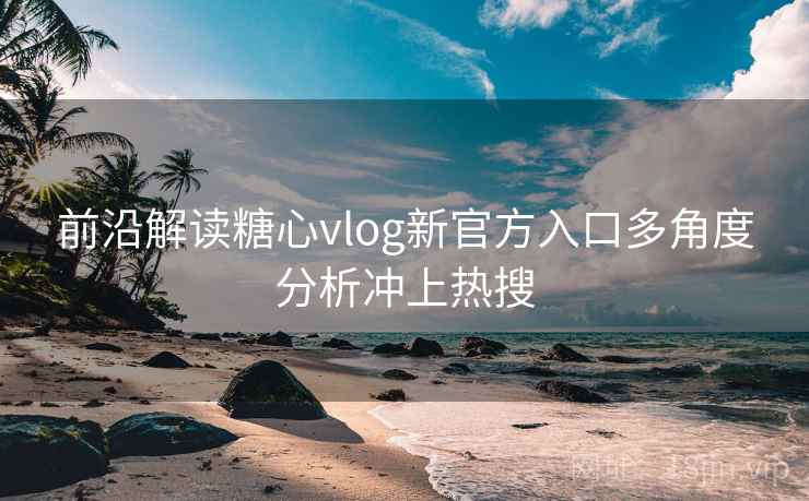 前沿解读糖心vlog新官方入口多角度分析冲上热搜
