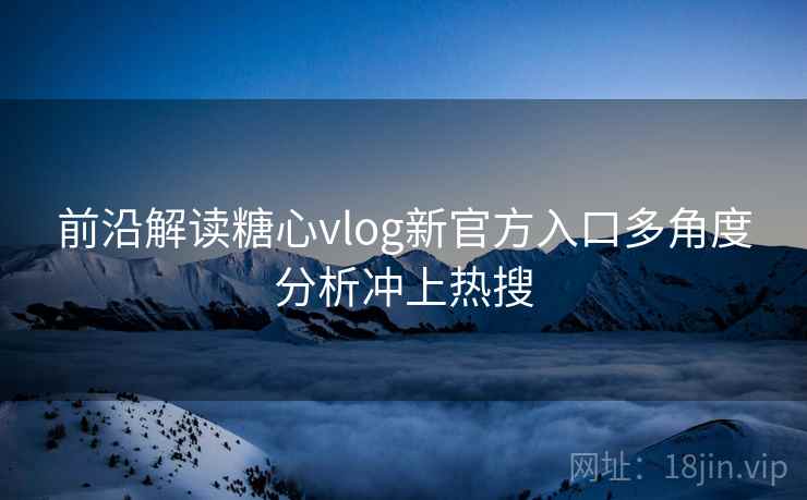 前沿解读糖心vlog新官方入口多角度分析冲上热搜
