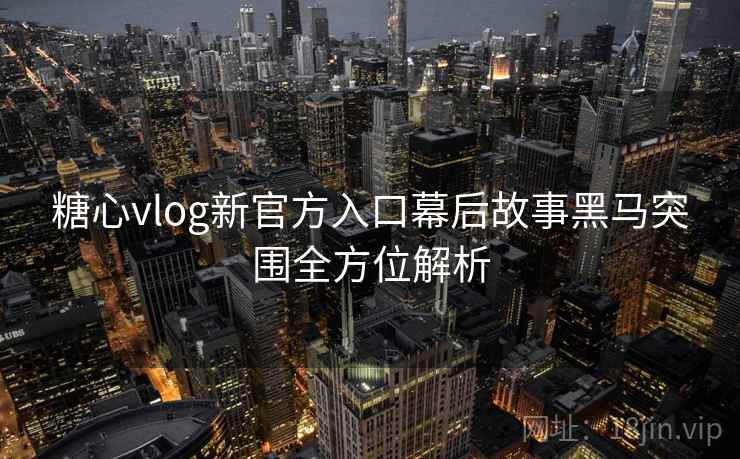 糖心vlog新官方入口幕后故事黑马突围全方位解析