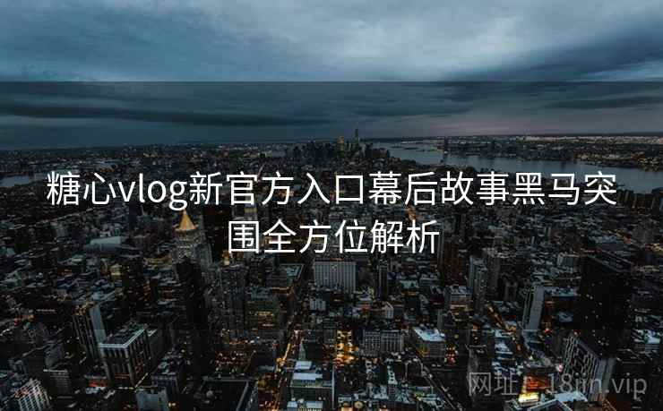 糖心vlog新官方入口幕后故事黑马突围全方位解析