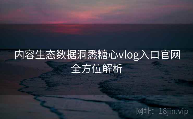 内容生态数据洞悉糖心vlog入口官网全方位解析  第1张