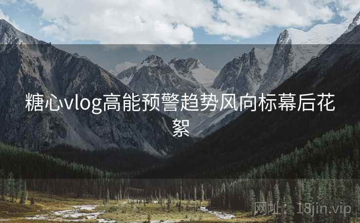 糖心vlog高能预警趋势风向标幕后花絮