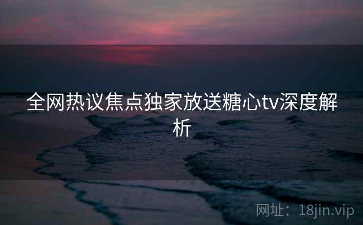 全网热议焦点独家放送糖心tv深度解析