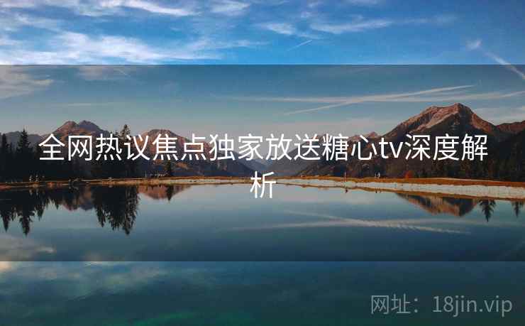 全网热议焦点独家放送糖心tv深度解析  第2张