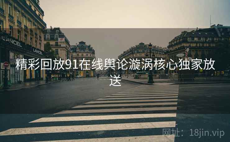 精彩回放91在线舆论漩涡核心独家放送