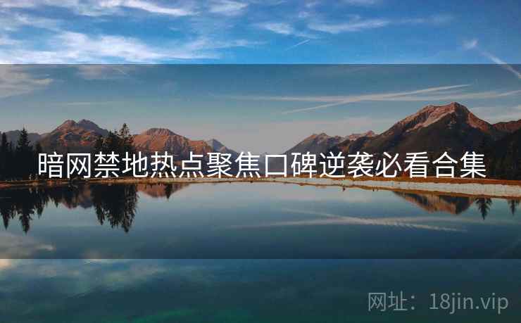 暗网禁地热点聚焦口碑逆袭必看合集