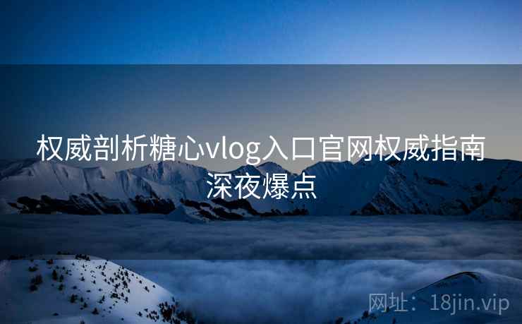 权威剖析糖心vlog入口官网权威指南深夜爆点
