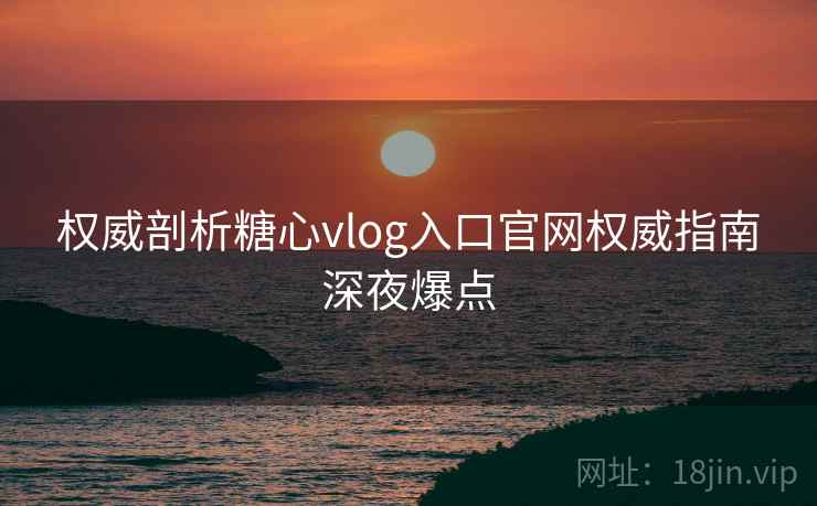 权威剖析糖心vlog入口官网权威指南深夜爆点