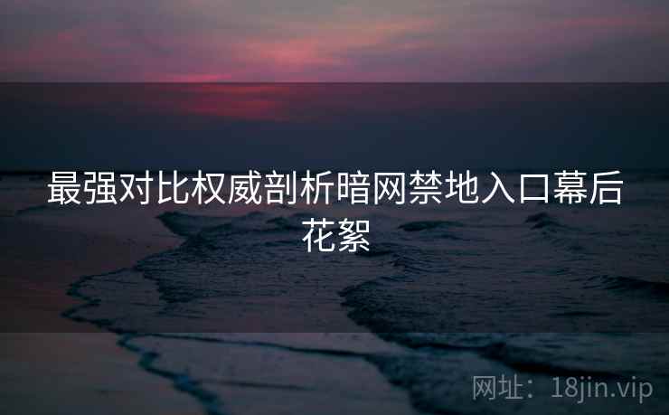 最强对比权威剖析暗网禁地入口幕后花絮