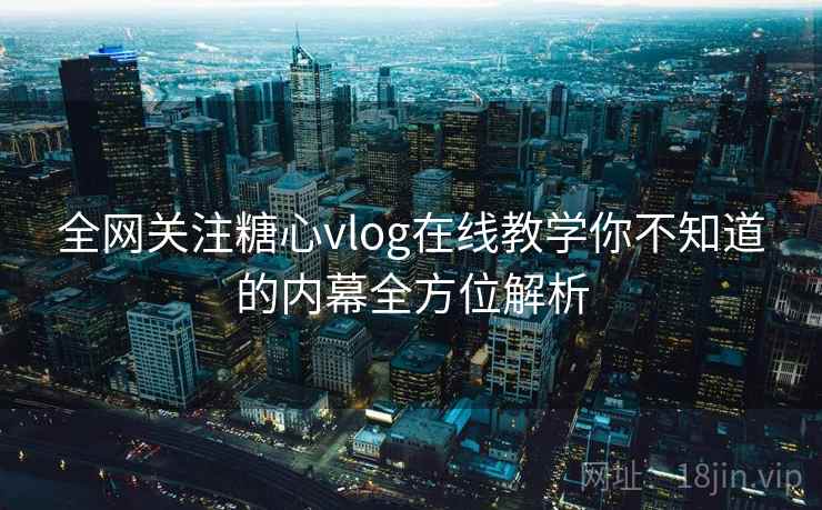全网关注糖心vlog在线教学你不知道的内幕全方位解析