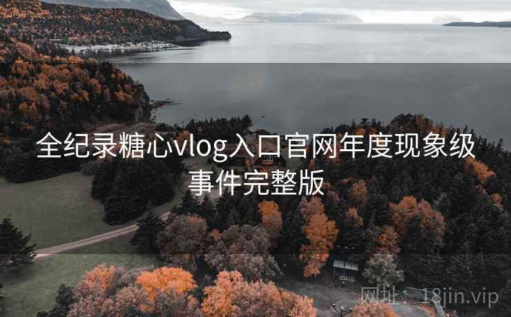全纪录糖心vlog入口官网年度现象级事件完整版