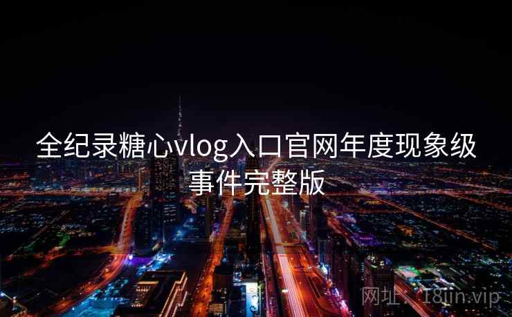 全纪录糖心vlog入口官网年度现象级事件完整版
