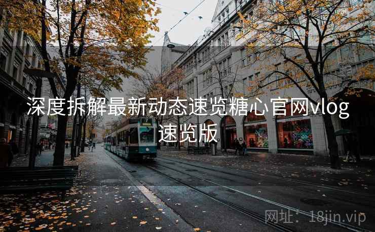 深度拆解最新动态速览糖心官网vlog速览版