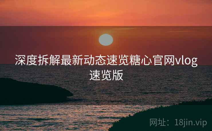 深度拆解最新动态速览糖心官网vlog速览版
