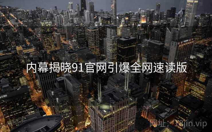 内幕揭晓91官网引爆全网速读版  第1张