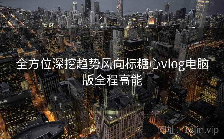 全方位深挖趋势风向标糖心vlog电脑版全程高能  第2张
