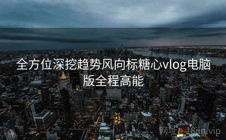 全方位深挖趋势风向标糖心vlog电脑版全程高能  第1张