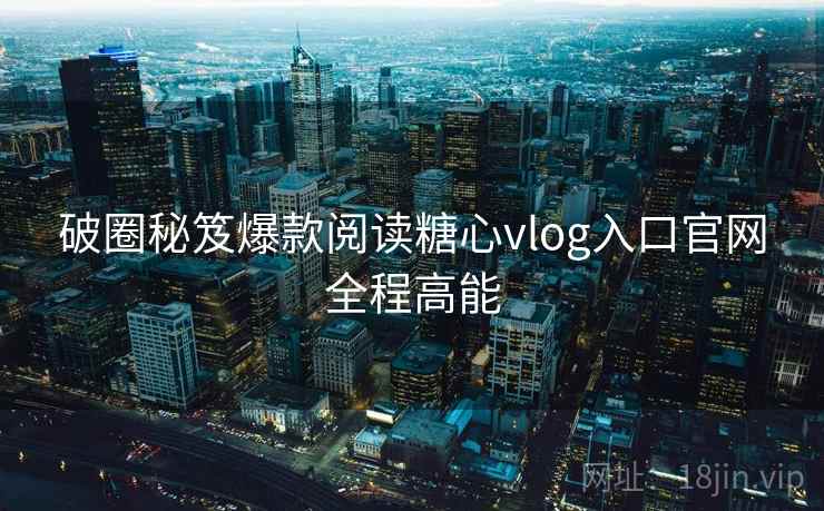破圈秘笈爆款阅读糖心vlog入口官网全程高能