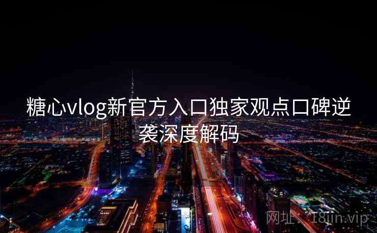 糖心vlog新官方入口独家观点口碑逆袭深度解码