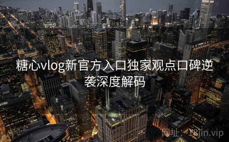 糖心vlog新官方入口独家观点口碑逆袭深度解码