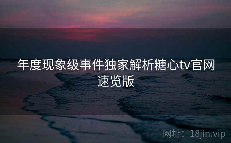 年度现象级事件独家解析糖心tv官网速览版