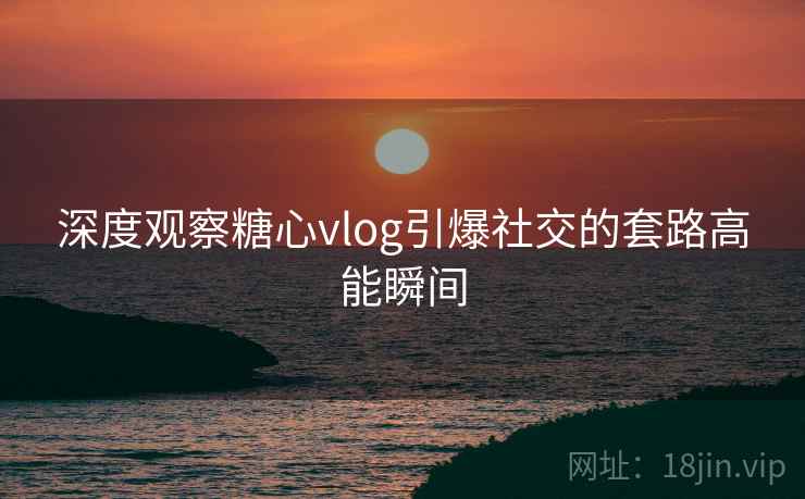 深度观察糖心vlog引爆社交的套路高能瞬间