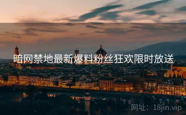 暗网禁地最新爆料粉丝狂欢限时放送